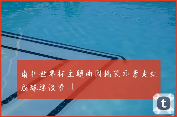 南非世界杯主题曲因搞笑元素走红成球迷谈资_1