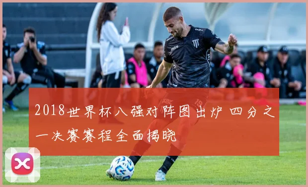 2018世界杯八强对阵图出炉 四分之一决赛赛程全面揭晓