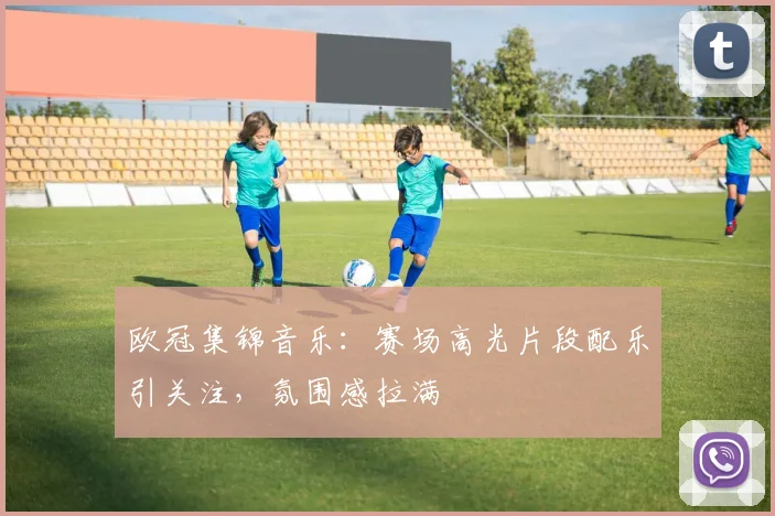 欧冠集锦音乐:赛场高光片段配乐引关注,氛围感拉满