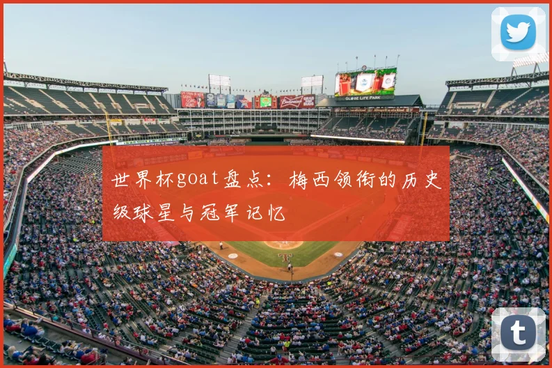 世界杯goat盘点:梅西领衔的历史级球星与冠军记忆