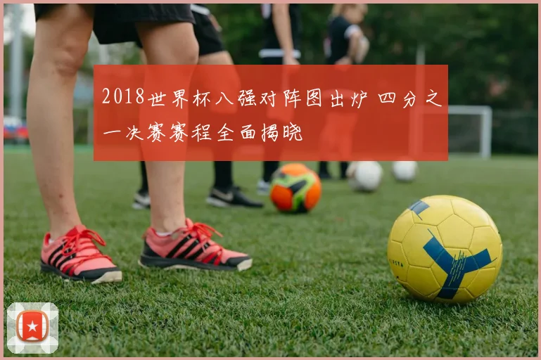 2018世界杯八强对阵图出炉 四分之一决赛赛程全面揭晓