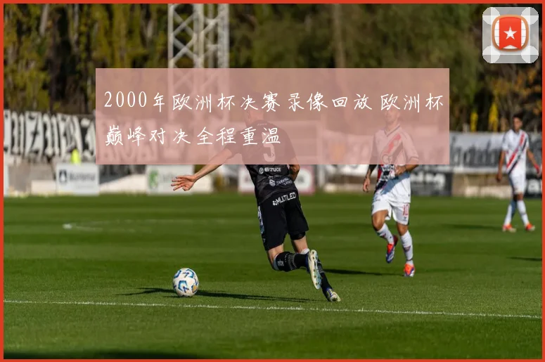 2000年欧洲杯决赛录像回放 欧洲杯巅峰对决全程重温