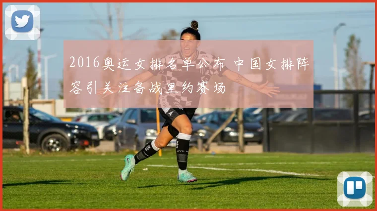 2016奥运女排名单公布 中国女排阵容引关注备战里约赛场